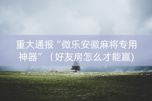 重大通报“微乐安徽麻将专用神器”（好友房怎么才能赢)