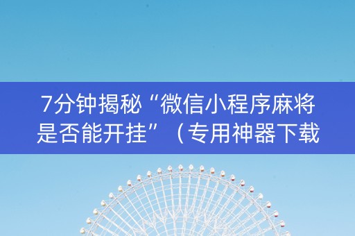 7分钟揭秘“微信小程序麻将是否能开挂”（专用神器下载)