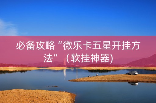 必备攻略“微乐卡五星开挂方法”（软挂神器)