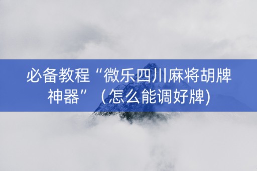 必备教程“微乐四川麻将胡牌神器”（怎么能调好牌)