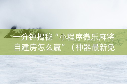一分钟揭秘“小程序微乐麻将自建房怎么赢”（神器最新免费)