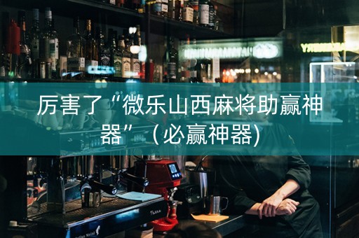 厉害了“微乐山西麻将助赢神器”（必赢神器)