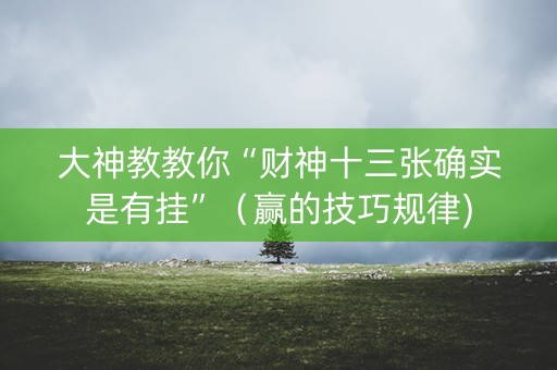 大神教教你“财神十三张确实是有挂”（赢的技巧规律)
