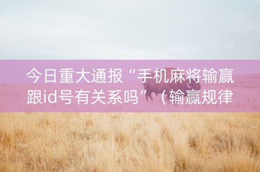今日重大通报“手机麻将输赢跟id号有关系吗”（输赢规律)