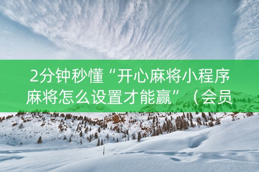2分钟秒懂“开心麻将小程序麻将怎么设置才能赢”（会员会提高胜率吗)