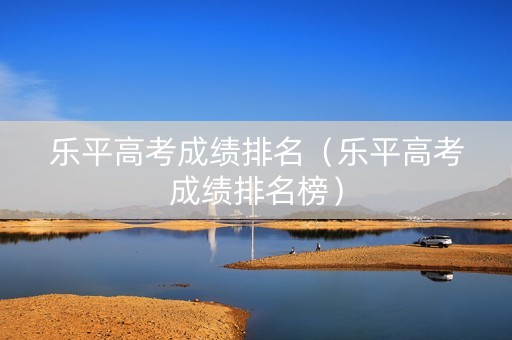 乐平高考成绩排名（乐平高考成绩排名榜）
