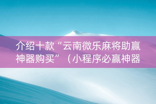 介绍十款“云南微乐麻将助赢神器购买”（小程序必赢神器)
