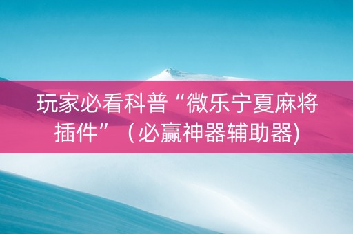 玩家必看科普“微乐宁夏麻将插件”（必赢神器辅助器)