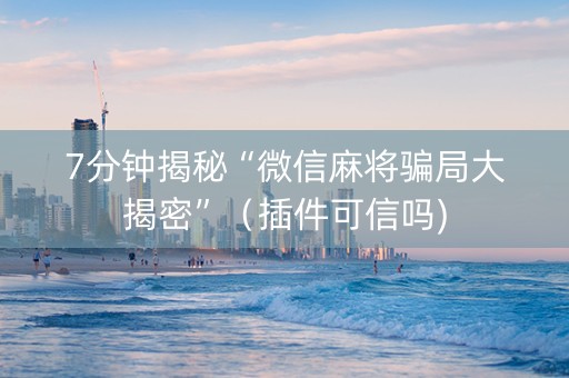 7分钟揭秘“微信麻将骗局大揭密”（插件可信吗)
