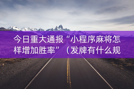 今日重大通报“小程序麻将怎样增加胜率”（发牌有什么规律吗)