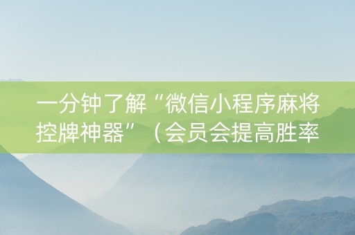 一分钟了解“微信小程序麻将控牌神器”（会员会提高胜率吗)
