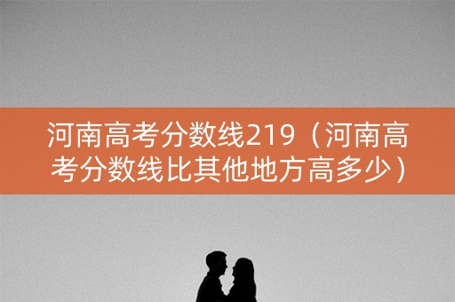 河南高考分数线219（河南高考分数线比其他地方高多少）