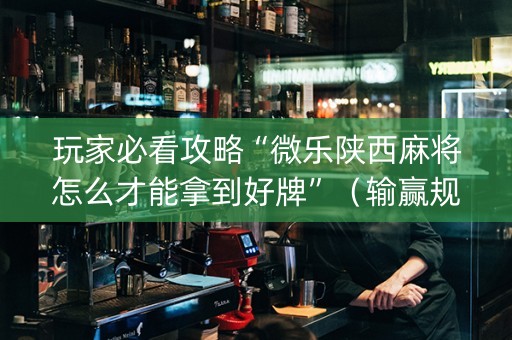 玩家必看攻略“微乐陕西麻将怎么才能拿到好牌”（输赢规律)