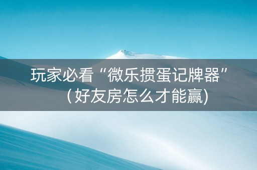 玩家必看“微乐掼蛋记牌器”（好友房怎么才能赢)