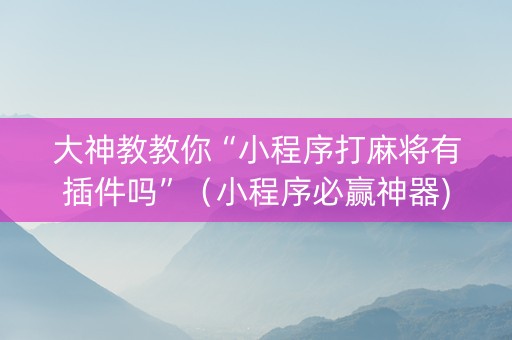 大神教教你“小程序打麻将有插件吗”（小程序必赢神器)