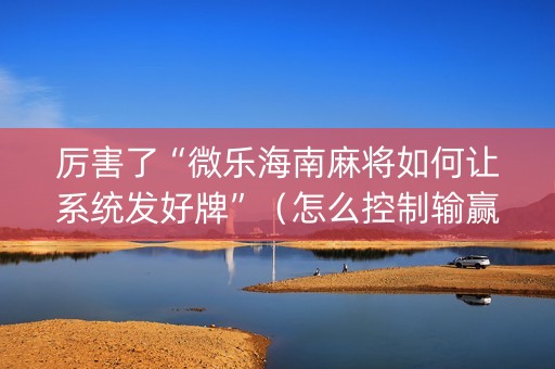 厉害了“微乐海南麻将如何让系统发好牌”（怎么控制输赢)