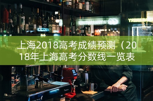 上海2018高考成绩预测（2018年上海高考分数线一览表）