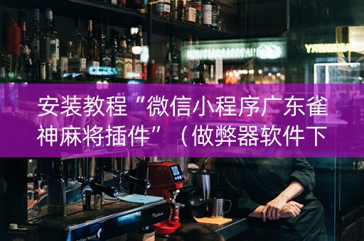 安装教程“微信小程序广东雀神麻将插件”（做弊器软件下载)