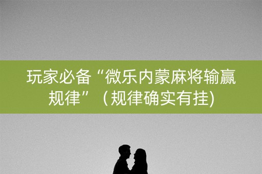 玩家必备“微乐内蒙麻将输赢规律”（规律确实有挂)
