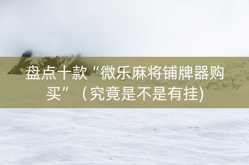 盘点十款“微乐麻将铺牌器购买”（究竟是不是有挂)