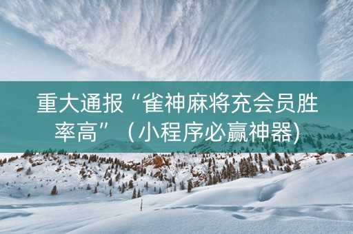 重大通报“雀神麻将充会员胜率高”（小程序必赢神器)