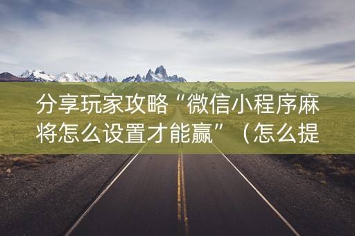 分享玩家攻略“微信小程序麻将怎么设置才能赢”（怎么提高胜率)
