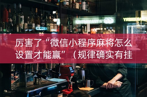 厉害了“微信小程序麻将怎么设置才能赢”（规律确实有挂)