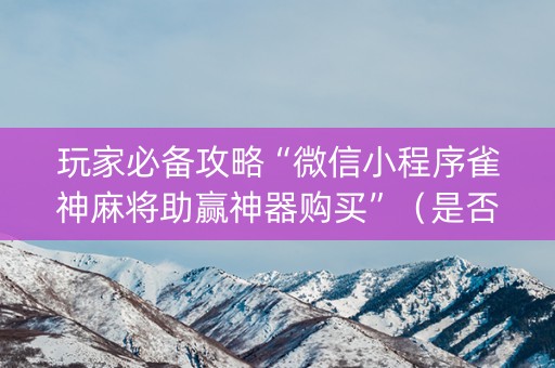 玩家必备攻略“微信小程序雀神麻将助赢神器购买”（是否能开挂)