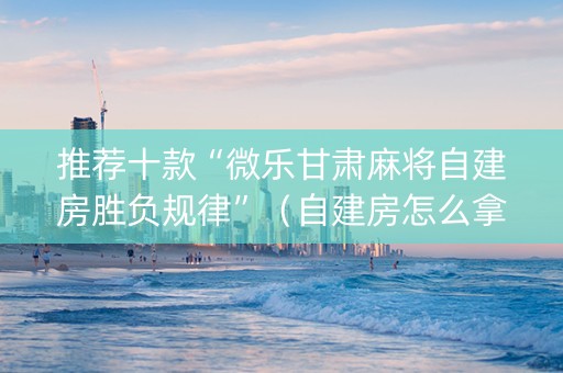 推荐十款“微乐甘肃麻将自建房胜负规律”（自建房怎么拿好牌)