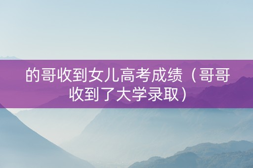 的哥收到女儿高考成绩（哥哥收到了大学录取）