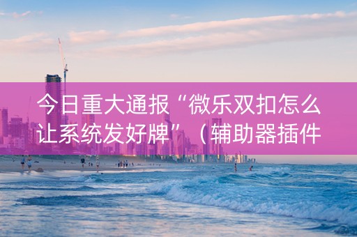 今日重大通报“微乐双扣怎么让系统发好牌”（辅助器插件)