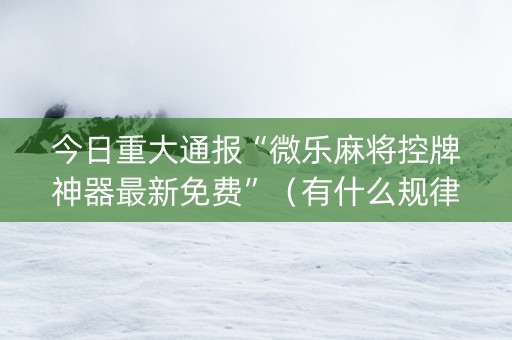 今日重大通报“微乐麻将控牌神器最新免费”（有什么规律)