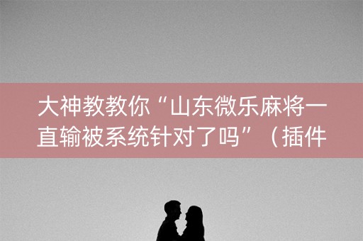 大神教教你“山东微乐麻将一直输被系统针对了吗”（插件可信吗)