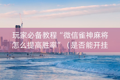 玩家必备教程“微信雀神麻将怎么提高胜率”（是否能开挂)
