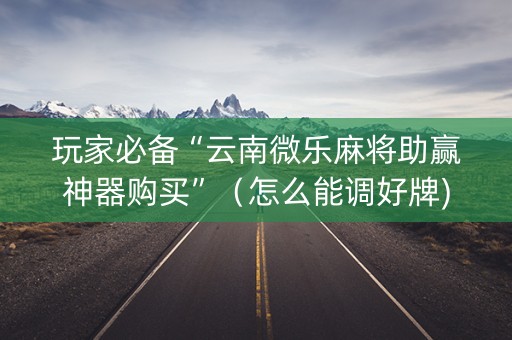 玩家必备“云南微乐麻将助赢神器购买”（怎么能调好牌)