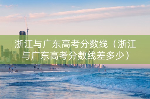 浙江与广东高考分数线（浙江与广东高考分数线差多少）
