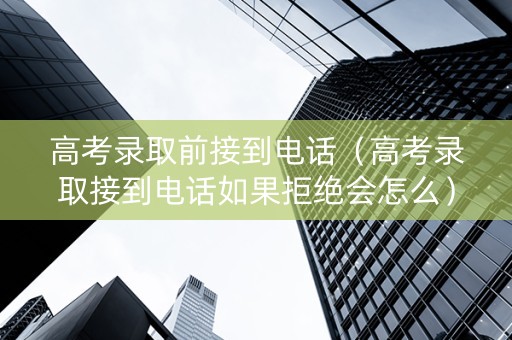 高考录取前接到电话（高考录取接到电话如果拒绝会怎么）
