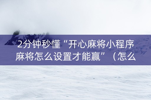 2分钟秒懂“开心麻将小程序麻将怎么设置才能赢”（怎么能得到好牌)