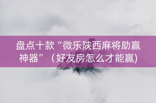 盘点十款“微乐陕西麻将助赢神器”（好友房怎么才能赢)