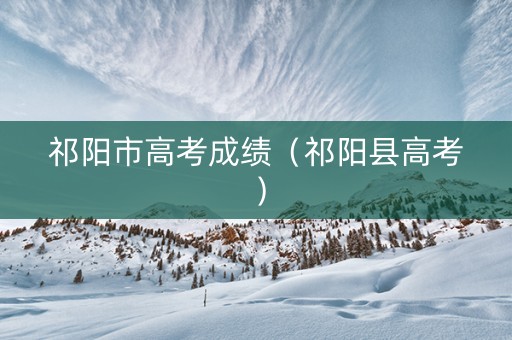 祁阳市高考成绩（祁阳县高考）