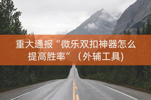重大通报“微乐双扣神器怎么提高胜率”（外辅工具)