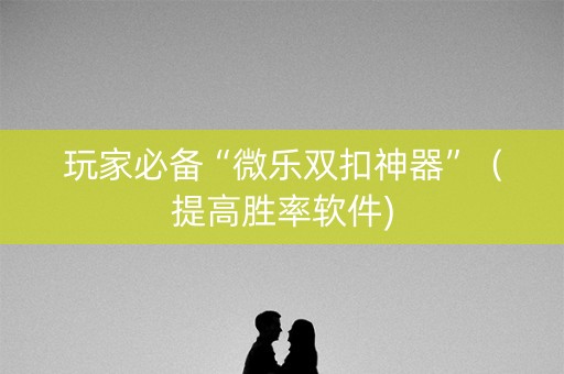 玩家必备“微乐双扣神器”（提高胜率软件)