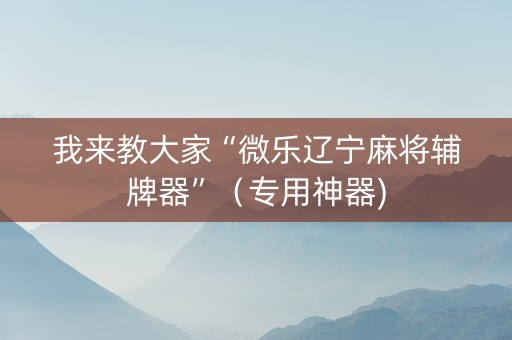 我来教大家“微乐辽宁麻将辅牌器”（专用神器)