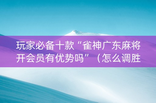玩家必备十款“雀神广东麻将开会员有优势吗”（怎么调胜率)
