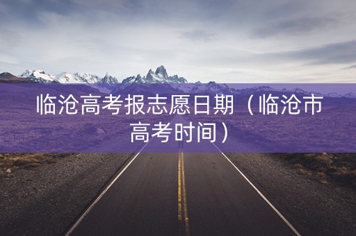 临沧高考报志愿日期（临沧市高考时间）