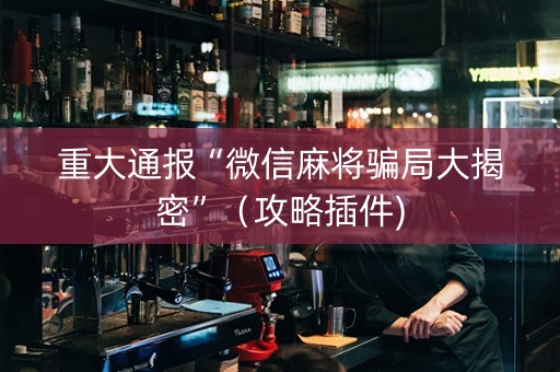 重大通报“微信麻将骗局大揭密”（攻略插件)