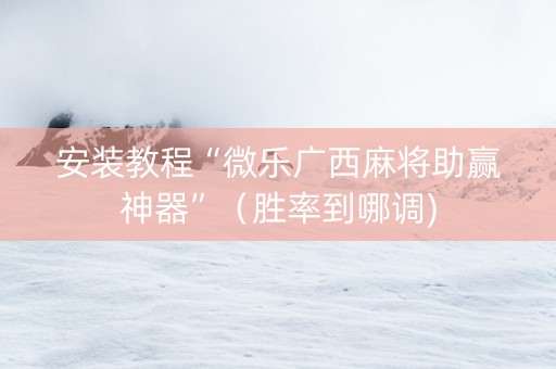 安装教程“微乐广西麻将助赢神器”（胜率到哪调)