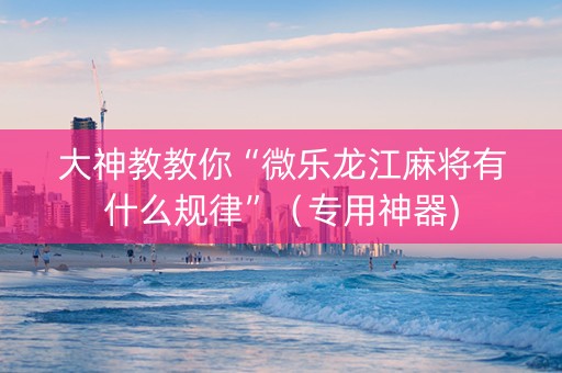 大神教教你“微乐龙江麻将有什么规律”（专用神器)