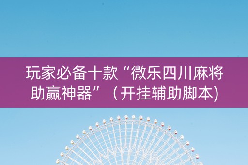 玩家必备十款“微乐四川麻将助赢神器”（开挂辅助脚本)