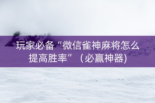 玩家必备“微信雀神麻将怎么提高胜率”（必赢神器)